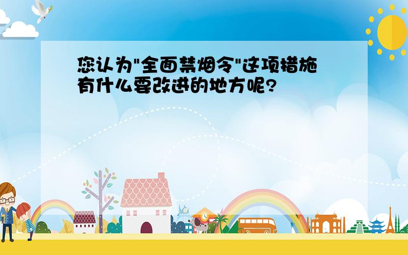 您认为"全面禁烟令"这项措施有什么要改进的地方呢?