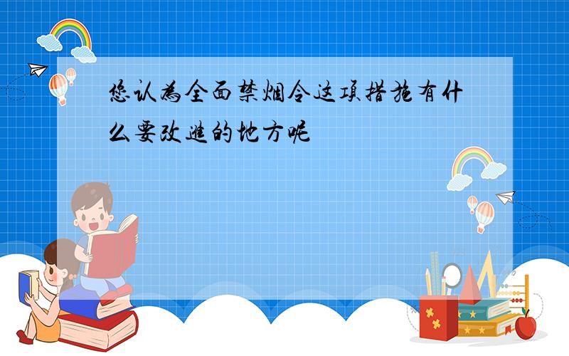 您认为全面禁烟令这项措施有什么要改进的地方呢