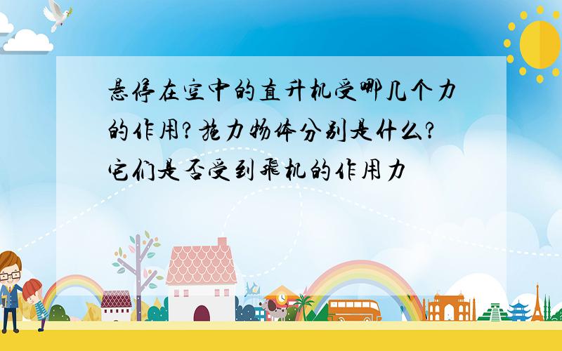 悬停在空中的直升机受哪几个力的作用?施力物体分别是什么?它们是否受到飞机的作用力