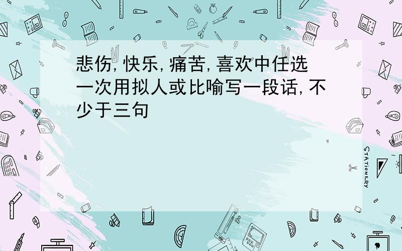 悲伤,快乐,痛苦,喜欢中任选一次用拟人或比喻写一段话,不少于三句