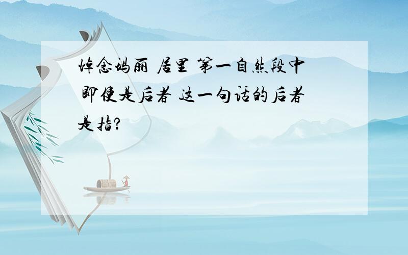 悼念玛丽 居里 第一自然段中 即使是后者 这一句话的后者是指?