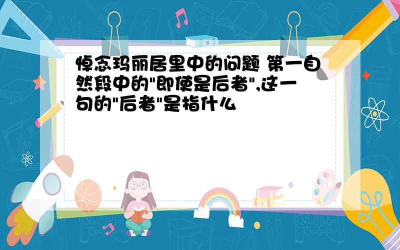 悼念玛丽居里中的问题 第一自然段中的"即使是后者",这一句的"后者"是指什么