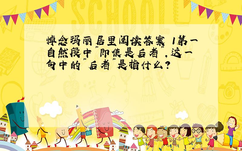 悼念玛丽居里阅读答案 1第一自然段中"即使是后者",这一句中的"后者"是指什么?