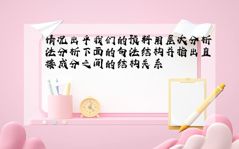 情况出乎我们的预料用层次分析法分析下面的句法结构并指出直接成分之间的结构关系