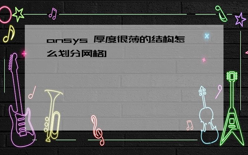 ansys 厚度很薄的结构怎么划分网格]