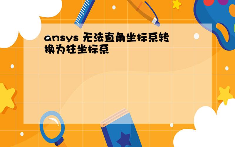 ansys 无法直角坐标系转换为柱坐标系