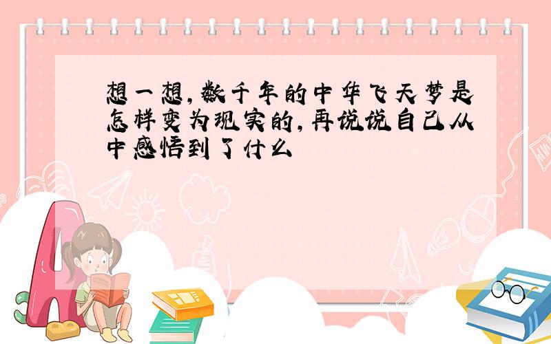 想一想,数千年的中华飞天梦是怎样变为现实的,再说说自己从中感悟到了什么