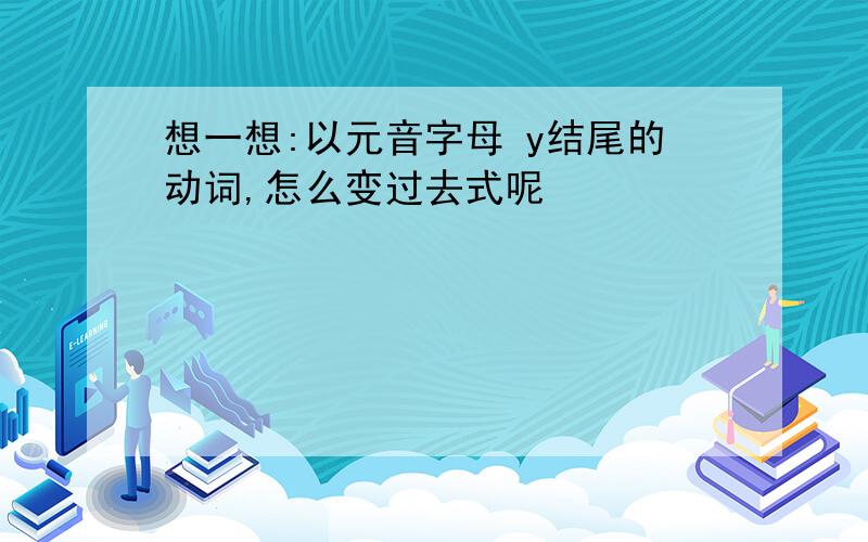 想一想:以元音字母 y结尾的动词,怎么变过去式呢