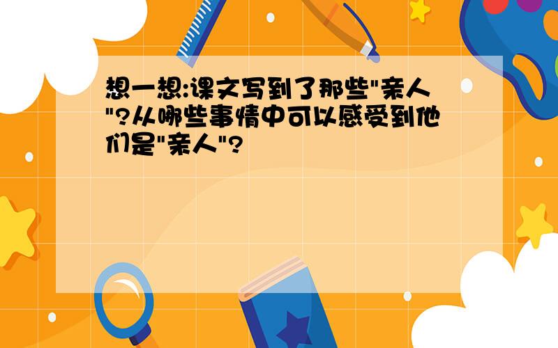 想一想:课文写到了那些"亲人"?从哪些事情中可以感受到他们是"亲人"?