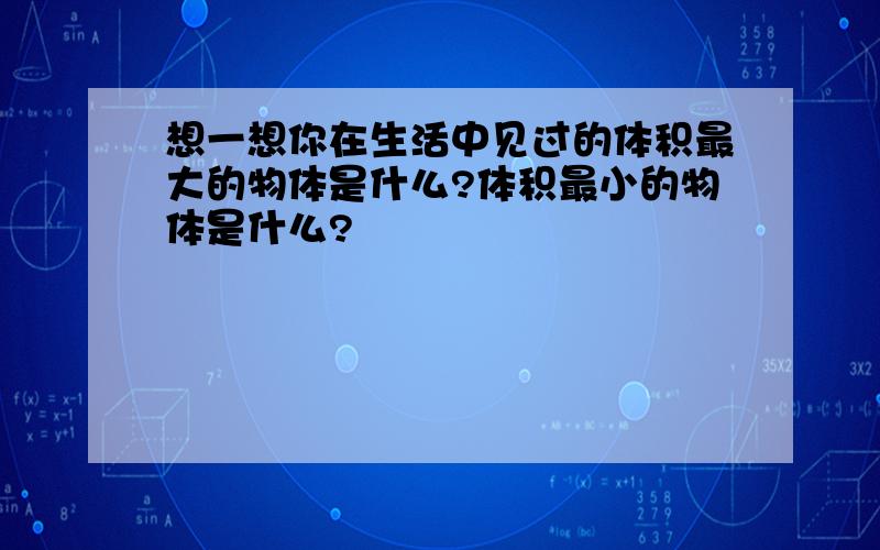 想一想你在生活中见过的体积最大的物体是什么?体积最小的物体是什么?