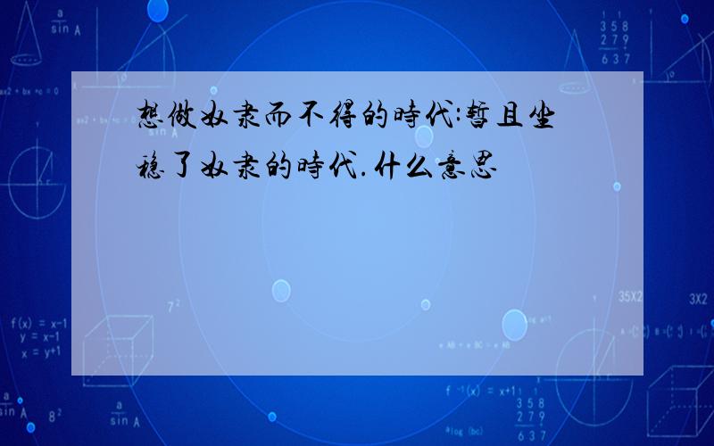 想做奴隶而不得的时代:暂且坐稳了奴隶的时代.什么意思