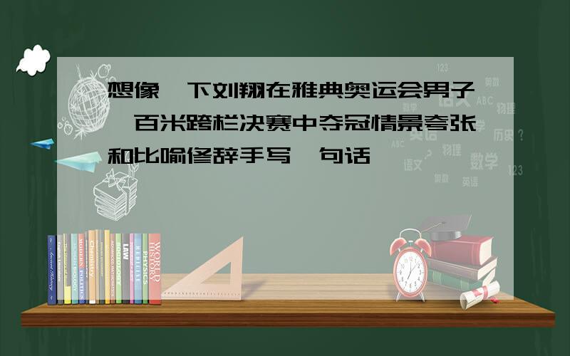 想像一下刘翔在雅典奥运会男子一百米跨栏决赛中夺冠情景夸张和比喻修辞手写一句话