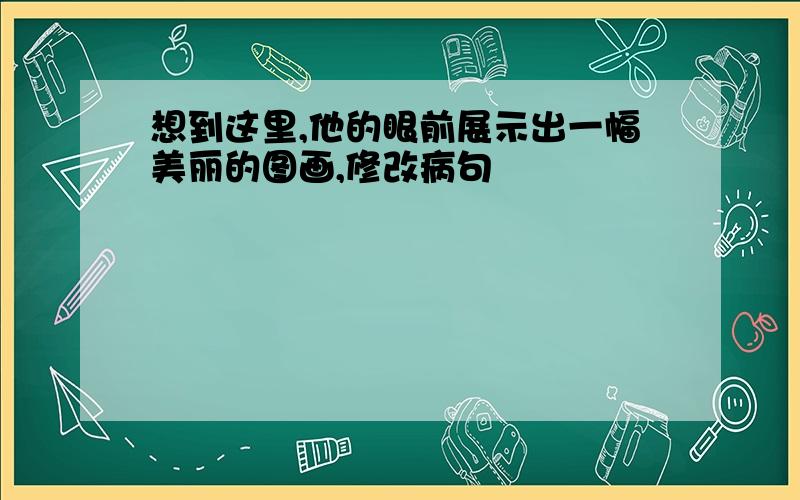 想到这里,他的眼前展示出一幅美丽的图画,修改病句