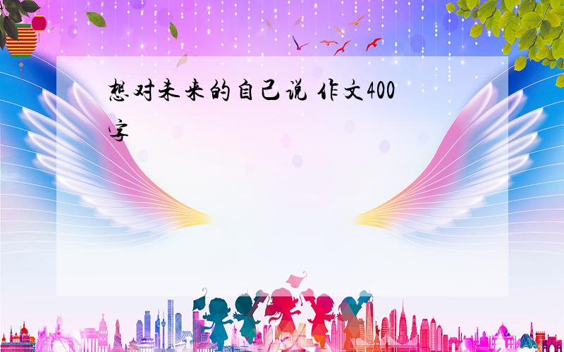 想对未来的自己说 作文400字