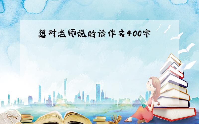 想对老师说的话作文400字