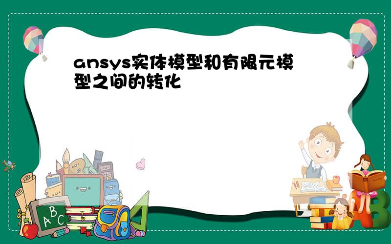 ansys实体模型和有限元模型之间的转化