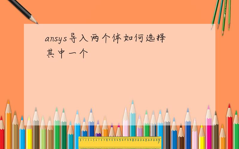 ansys导入两个体如何选择其中一个