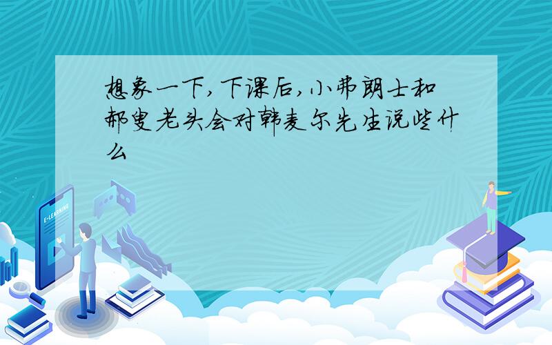 想象一下,下课后,小弗朗士和郝叟老头会对韩麦尔先生说些什么