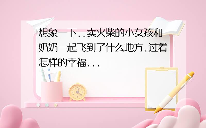 想象一下..卖火柴的小女孩和奶奶一起飞到了什么地方.过着怎样的幸福...