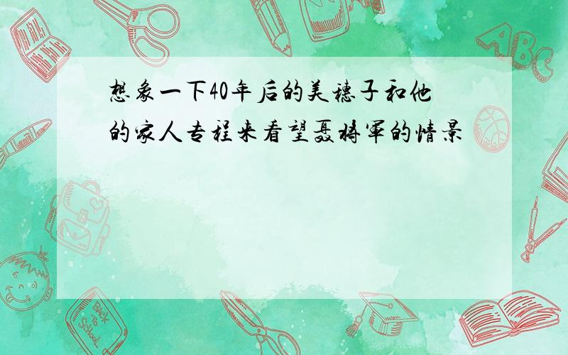 想象一下40年后的美穗子和他的家人专程来看望聂将军的情景