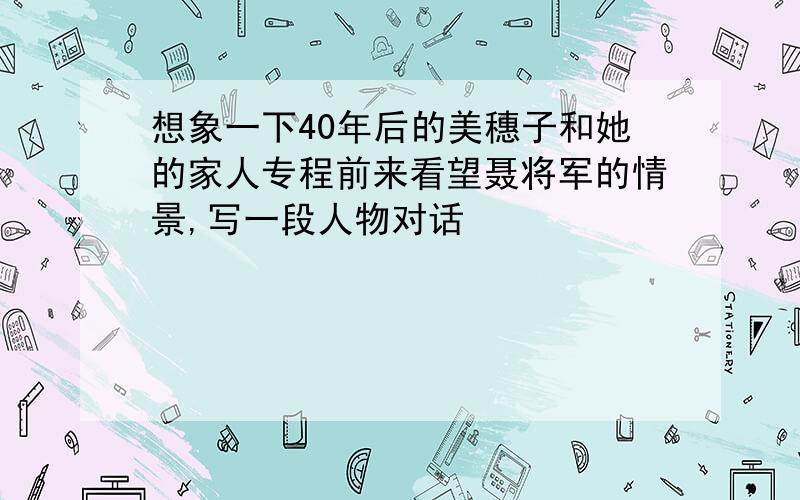 想象一下40年后的美穗子和她的家人专程前来看望聂将军的情景,写一段人物对话