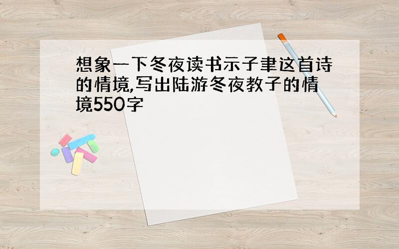 想象一下冬夜读书示子聿这首诗的情境,写出陆游冬夜教子的情境550字