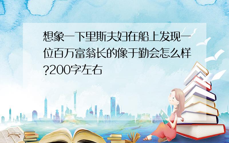 想象一下里斯夫妇在船上发现一位百万富翁长的像于勤会怎么样?200字左右