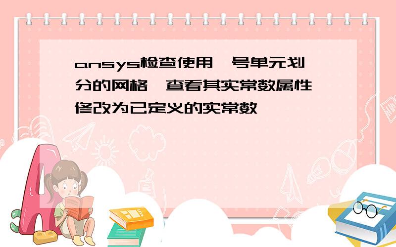 ansys检查使用一号单元划分的网格,查看其实常数属性,修改为已定义的实常数