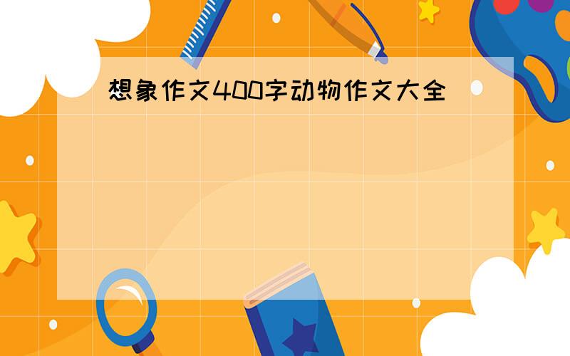 想象作文400字动物作文大全