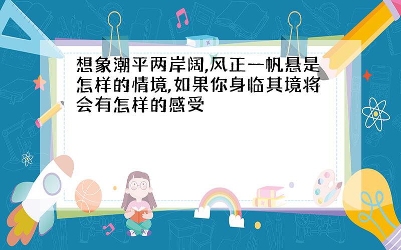 想象潮平两岸阔,风正一帆悬是怎样的情境,如果你身临其境将会有怎样的感受