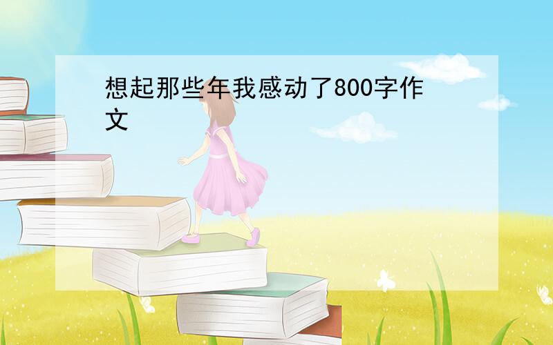 想起那些年我感动了800字作文