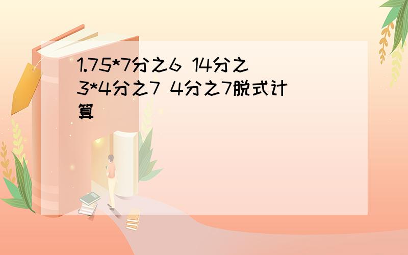 1.75*7分之6 14分之3*4分之7 4分之7脱式计算