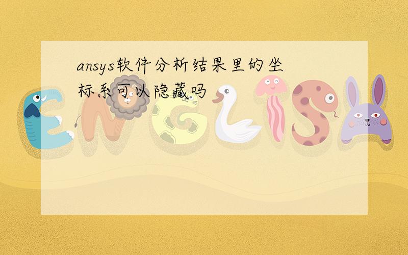 ansys软件分析结果里的坐标系可以隐藏吗