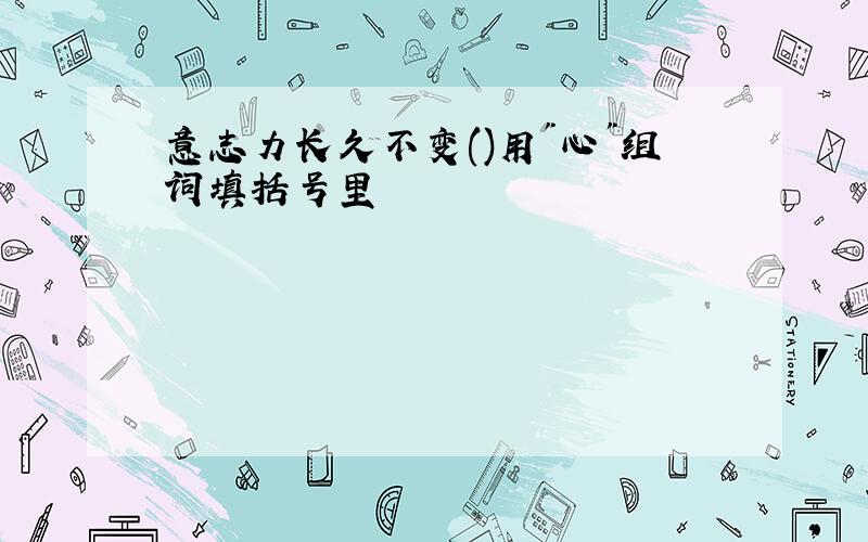 意志力长久不变()用"心"组词填括号里