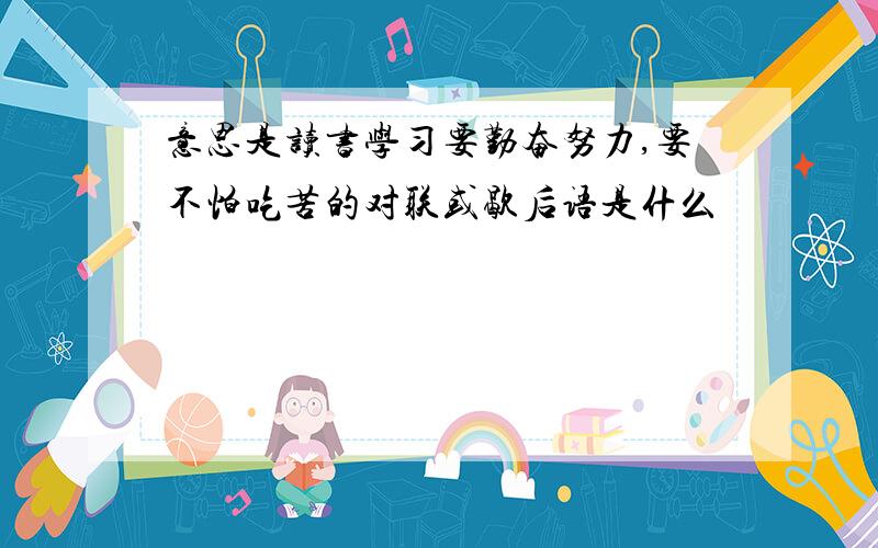 意思是读书学习要勤奋努力,要不怕吃苦的对联或歇后语是什么