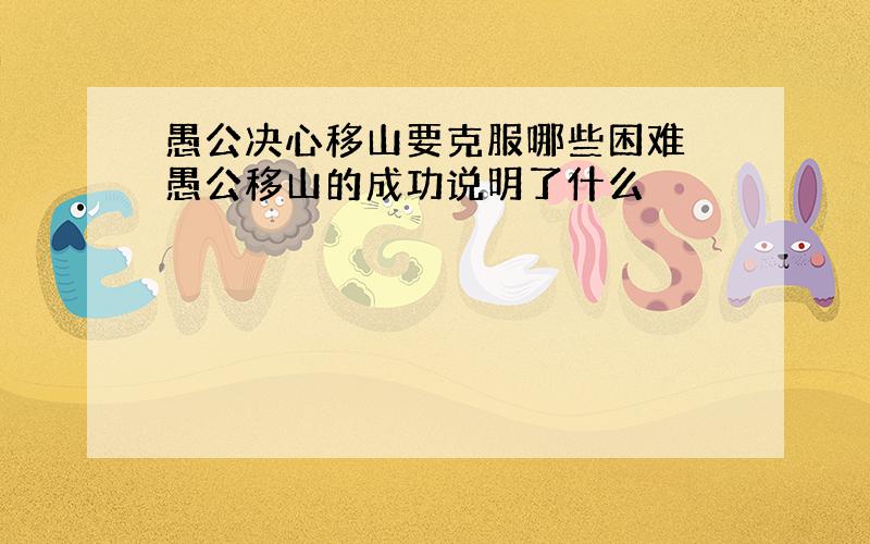 愚公决心移山要克服哪些困难 愚公移山的成功说明了什么