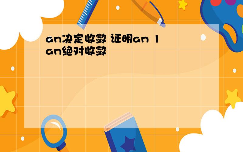 an决定收敛 证明an 1 an绝对收敛