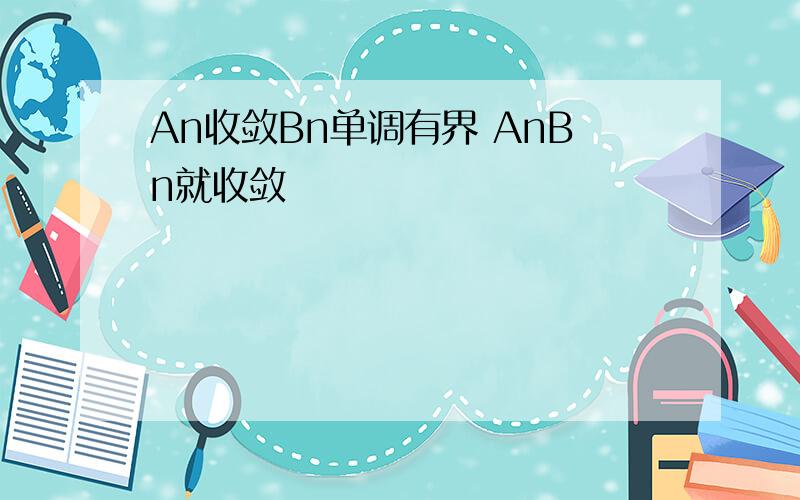 An收敛Bn单调有界 AnBn就收敛