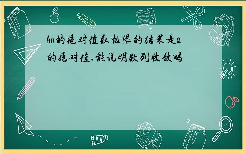 An的绝对值取极限的结果是a的绝对值,能说明数列收敛吗