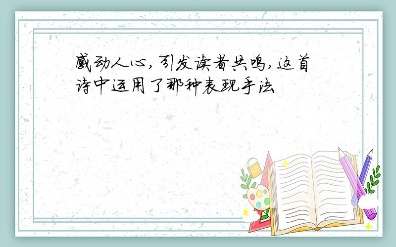 感动人心,引发读者共鸣,这首诗中运用了那种表现手法