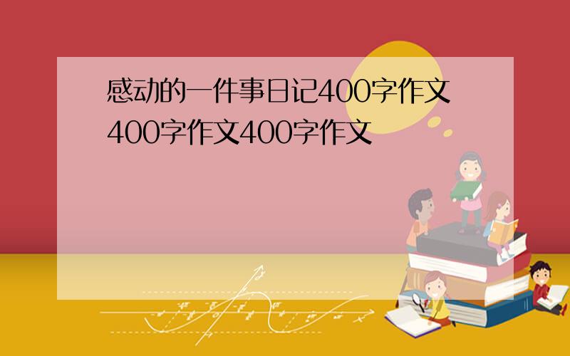 感动的一件事日记400字作文400字作文400字作文