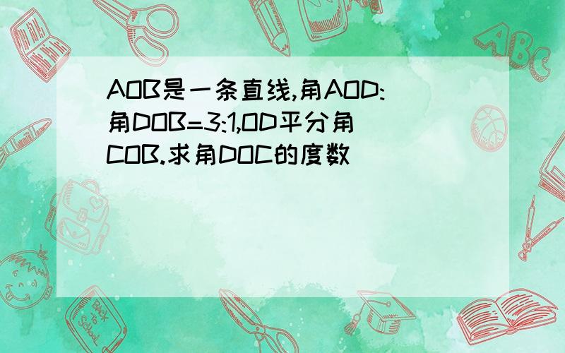 AOB是一条直线,角AOD:角DOB=3:1,OD平分角COB.求角DOC的度数