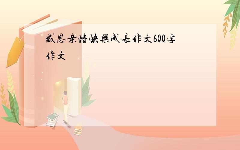 感恩亲情快乐成长作文600字作文