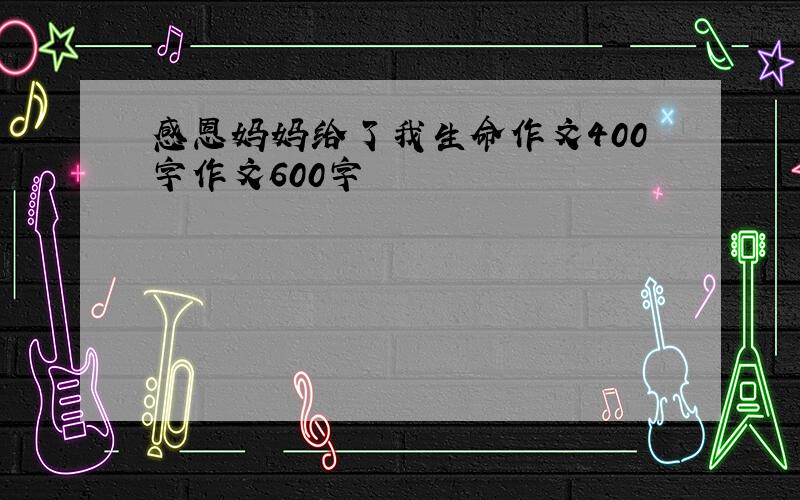 感恩妈妈给了我生命作文400字作文600字