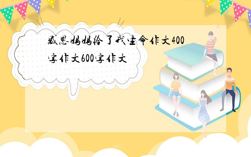 感恩妈妈给了我生命作文400字作文600字作文