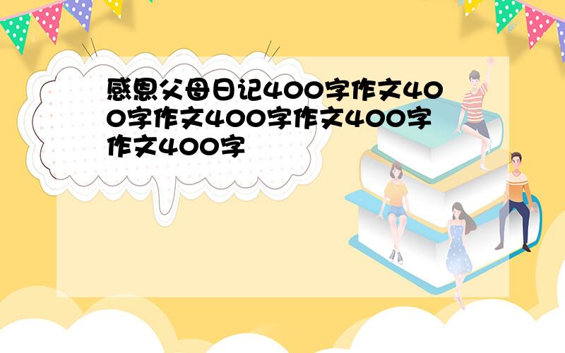 感恩父母日记400字作文400字作文400字作文400字作文400字