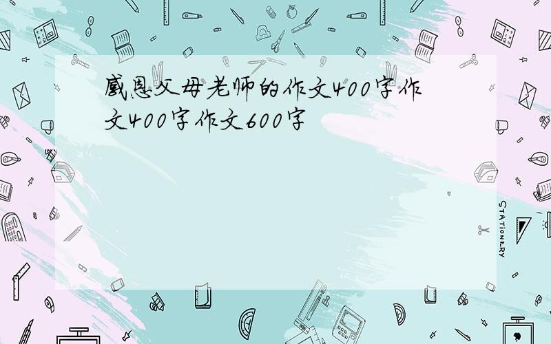 感恩父母老师的作文400字作文400字作文600字