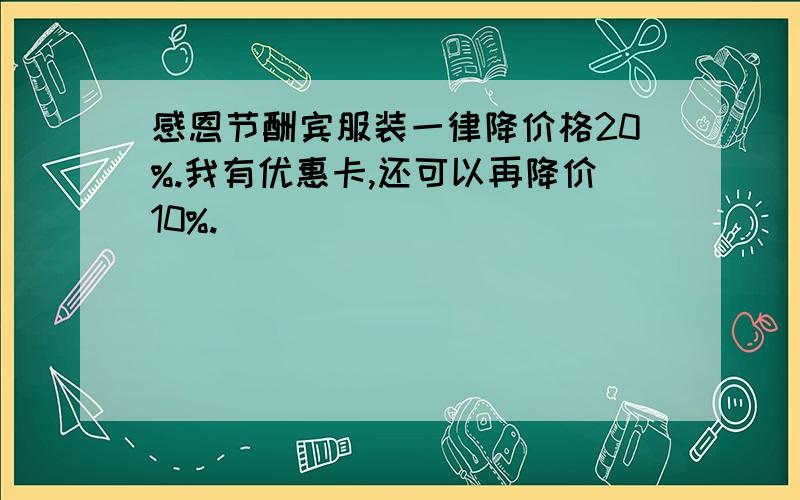 感恩节酬宾服装一律降价格20%.我有优惠卡,还可以再降价10%.