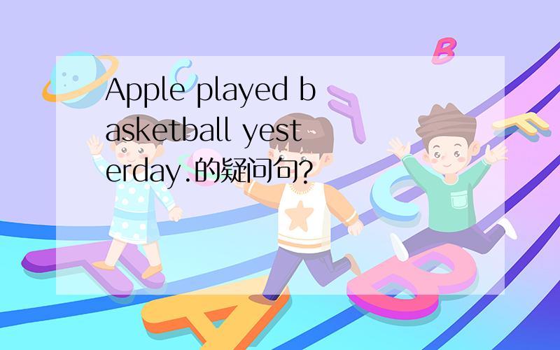 Apple played basketball yesterday.的疑问句?