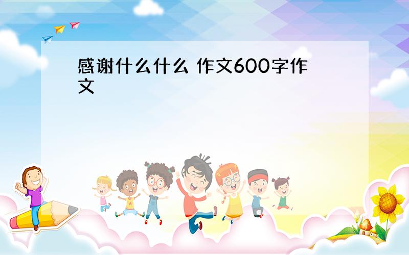 感谢什么什么 作文600字作文